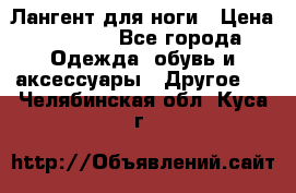 Лангент для ноги › Цена ­ 4 000 - Все города Одежда, обувь и аксессуары » Другое   . Челябинская обл.,Куса г.